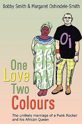 One Love Two Colours: The Unlikely Marriage of a Punk Rocker and His African Queen. Bobby Smith and Margaret Oshindele-Smith by Bobby Smith