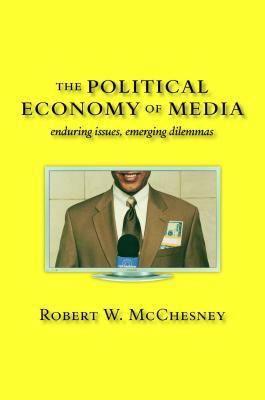 The Political Economy of Media: Enduring Issues, Emerging Dilemmas by Robert W. McChesney