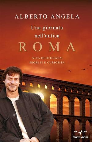 Una giornata nell'antica Roma. Vita quotidiana, segreti e curiosità by Alberto Angela