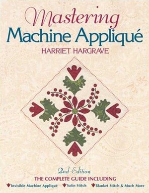Mastering Machine Applique: The Complete Guide Including: Invisible Machine Applique Satin Stitch Blanket Stitch & Much More by Harriet Hargrave