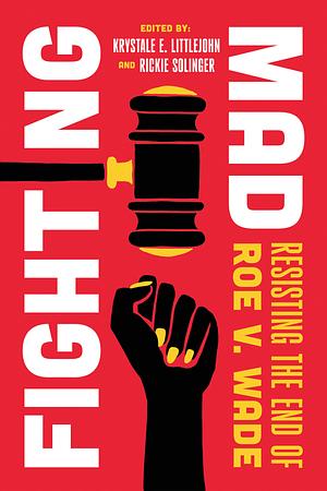 Fighting Mad: Resisting the End of Roe V. Wade by Rickie Solinger, Krystale E. Littlejohn