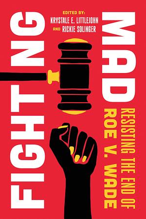 Fighting Mad: Resisting the End of Roe V. Wade by Krystale E. Littlejohn, Rickie Solinger