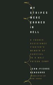 My Stripes Were Earned in Hell: A French Resistance Fighter's Memoir of Survival in a Nazi Prison Camp by Jean-Pierre Renouard