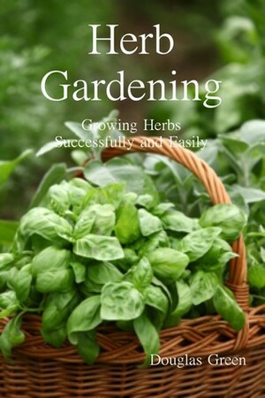 Herb Gardening: Growing Herbs Successfully and Easily by Douglas Green