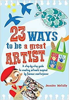 23 Ways to be a Great Artist: A step-by-step guide to creating artwork inspired by famous masterpieces by Jennifer McCully