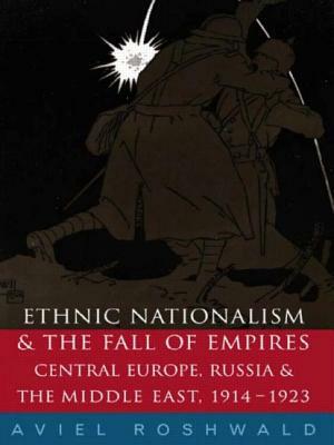 Ethnic Nationalism and the Fall of Empires: Central Europe, the Middle East and Russia, 1914-23 by Aviel Roshwald