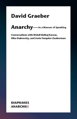 Anarchy — In a Manner of Speaking: Conversations with Mehdi Belhaj Kacem, Nika Dubrovsky, and Assia Turquier-Zauberman by Mehdi Belhaj Kacem, Assia Turquier-Zauberman, David Graeber, David Graeber