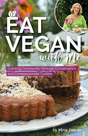 Eat Vegan With Me: Creating Community through Conversation and Compassionate Cuisine by Mary Lawrence