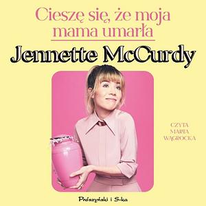 Cieszę się, że moja mama umarła by Jennette McCurdy