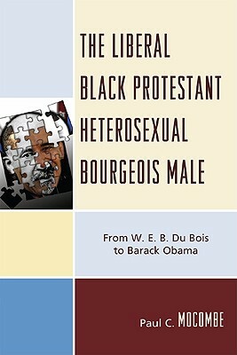 The Liberal Black Protestant Heterosexual Bourgeois Male: From W.E.B. Du Bois to Barack Obama by Paul C. Mocombe