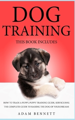 Dog Training: 3 Books in 1: The Complete Guide to Raising the Dog of Your Dreams (How to Train a Puppy, Puppy Training Guide, Servic by Adam Bennett