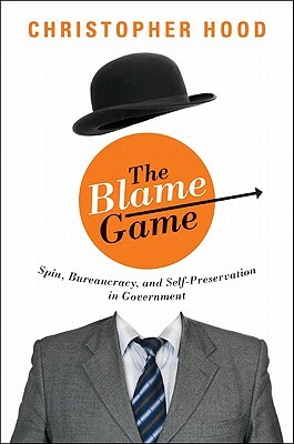 The Blame Game: Spin, Bureaucracy, and Self-Preservation in Government by Christopher Hood