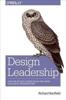 Design Leadership: How Top Design Leaders Build and Grow Successful Organizations by Richard Banfield