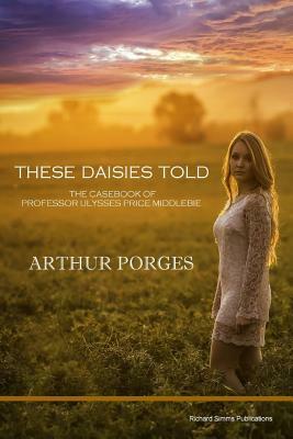 These Daisies Told: The Casebook of Professor Ulysses Price Middlebie by Arthur Porges