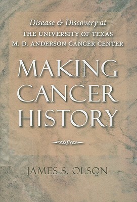 Making Cancer History: Disease and Discovery at the University of Texas M. D. Anderson Cancer Center by James S. Olson