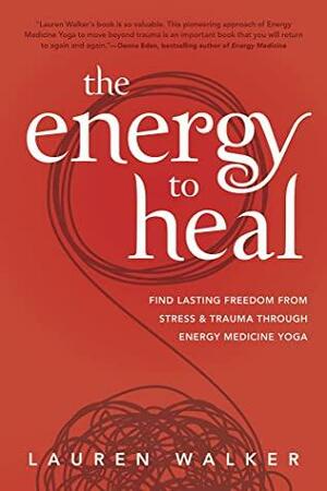 The Energy to Heal: Find Lasting Freedom From Stress and Trauma Through Energy Medicine Yoga by Lauren Walker