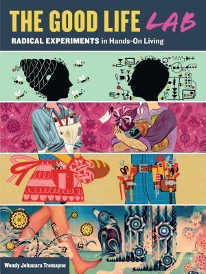 The Good Life Lab: Radical Experiments in Hands-On Living by Wendy Tremayne