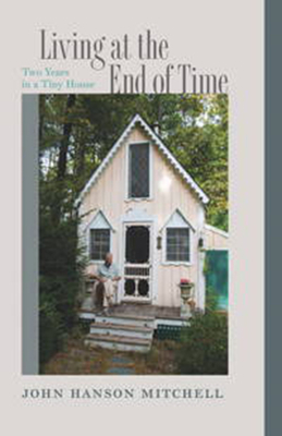 Living at the End of Time: Two Years in a Tiny House by John Hanson Mitchell