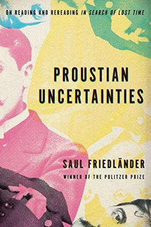 Proustian Uncertainties: On Reading and Rereading In Search of Lost Time by Saul Friedländer