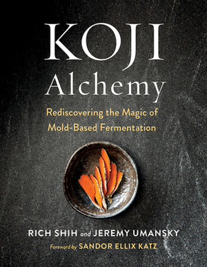 Koji Alchemy: Rediscovering the Magic of Mold-Based Fermentation by Jeremy Umansky, Rich Shih, Sandor Ellix Katz