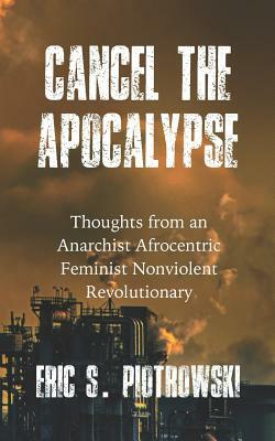 Cancel the Apocalypse: Reflections of an Anarchist Afrocentric Feminist Nonviolent Revolutionary by Eric S. Piotrowski