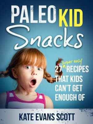 Paleo Kid Snacks: 27 Super Easy Recipes that Kids Can't Get Enough Of (Primal Gluten Free Kids Cookbook) by Kate Evans Scott