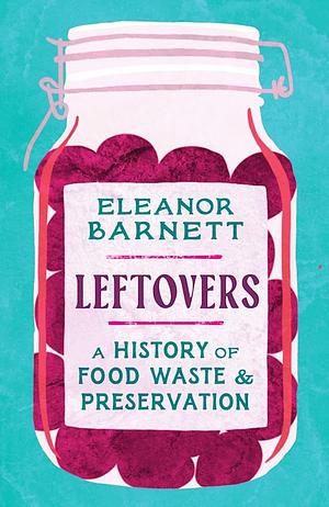 Leftovers: A History of Food Waste and Preservation by Eleanor Barnett