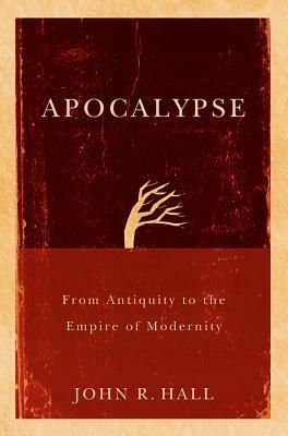 Apocalypse: From Antiquity to the Empire of Modernity by John Hall
