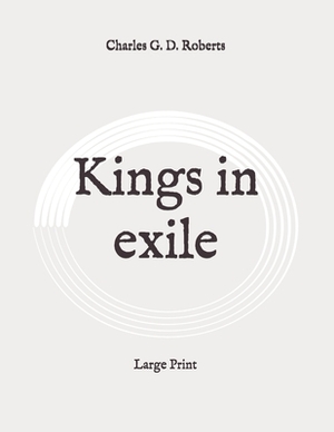 Kings in exile: Large Print by Charles G. D. Roberts