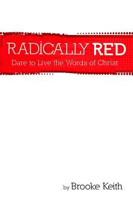 Radically Red: Dare to Live the Words of Christ by Brooke Keith