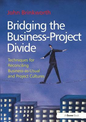 Bridging the Business-Project Divide: Techniques for Reconciling Business-As-Usual and Project Cultures by John Brinkworth