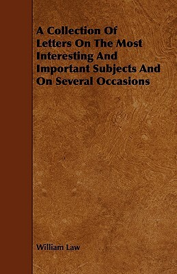 A Collection of Letters on the Most Interesting and Important Subjects and on Several Occasions by William Law