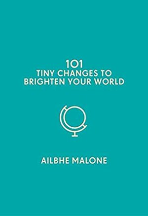 101 Tiny Changes to Brighten Your World by Ailbhe Malone