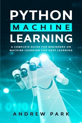 Python Machine Learning: A Complete Guide for Beginners on Machine Learning and Deep Learning by Andrew Park