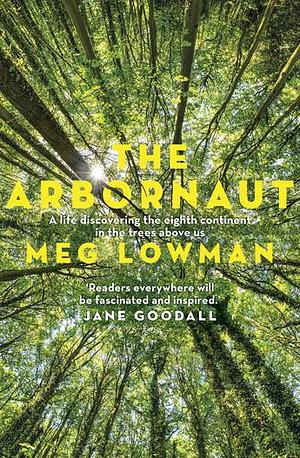 The Arbornaut: A Life Discovering the Eighth Continent in the Trees Above Us by Meg Lowman