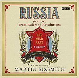 Russia: The Wild East, Part One: From Rulers to Revolutions by Martin Sixsmith