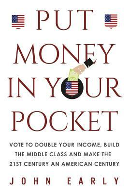 Put Money in Your Pocket: Vote to Double Your Income, Build the Middle Class and Make the 21st Century an American Century by John Early