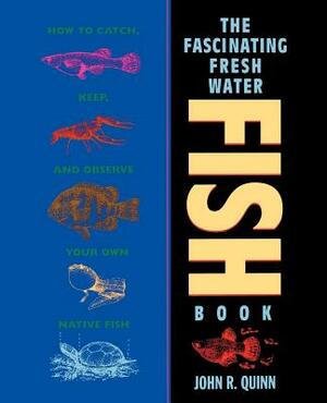 The Fascinating Freshwater Fish Book: How to Catch, Keep, and Observe Your Own Native Fish by John R. Quinn