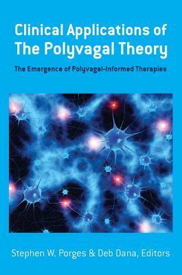 Clinical Applications of the Polyvagal Theory: The Emergence of Polyvagal-Informed Therapies by Deb Dana, Stephen W. Porges