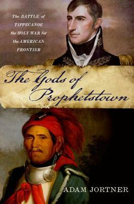 The Gods of Prophetstown: The Battle of Tippecanoe and the Holy War for the American Frontier by Adam Jortner