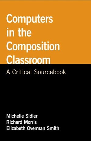 Computers in the Composition Classroom: A Critical Sourcebook by Richard Morris, Elizabeth Overman Smith, Michelle Sidler