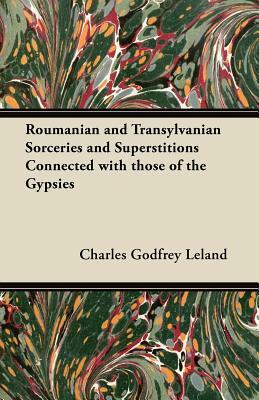 Roumanian and Transylvanian Sorceries and Superstitions Connected with those of the Gypsies by Charles Godfrey Leland