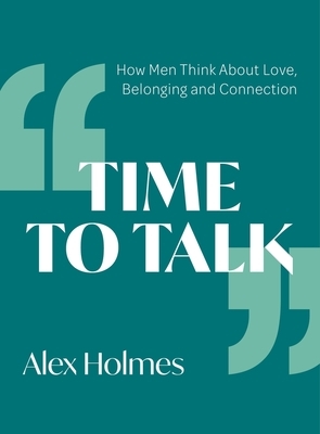 Time to Talk: How Men Think about Love, Belonging and Connection by Alex R. Holmes