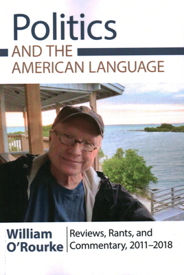 Politics and the American Language: Reviews, Rants, and Commentary, 2011-2018 by William O'Rourke