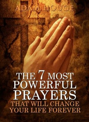 The 7 Most Powerful Prayers That Will Change Your Life Forever by Adam Houge