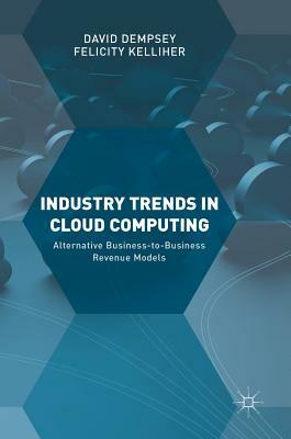 Industry Trends in Cloud Computing: Alternative Business-To-Business Revenue Models by Felicity Kelliher, David Dempsey