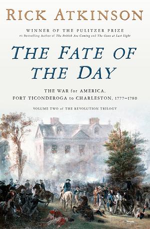 The Fate of the Day: The War for America, Fort Ticonderoga to Charleston, 1777-1780 by Rick Atkinson