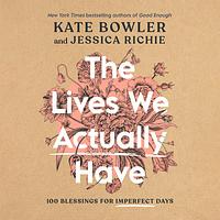 The Lives We Actually Have by Jessica Richie, Kate Bowler