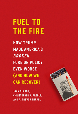 Fuel to the Fire: How Trump Made America's Broken Foreign Policy Even Worse (and How We Can Recover) by Christopher a. Preble, John Glaser, A. Trevor Thrall