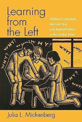 Learning from the Left: Children's Literature, the Cold War, and Radical Politics in the United States by Julia L. Mickenberg